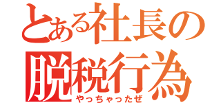 とある社長の脱税行為（やっちゃったぜ）