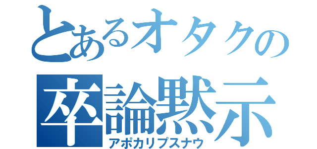 とあるオタクの卒論黙示録（アポカリプスナウ）