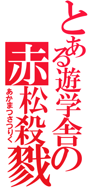 とある遊学舎の赤松殺戮（あかまつさつりく）