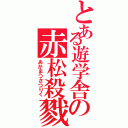 とある遊学舎の赤松殺戮（あかまつさつりく）