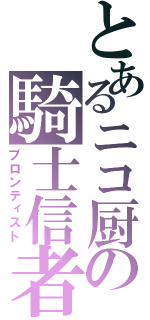 とあるニコ厨の騎士信者（ブロンティスト）