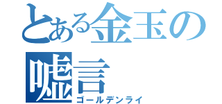 とある金玉の嘘言（ゴールデンライ）