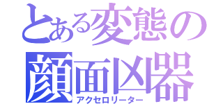 とある変態の顔面凶器（アクセロリーター）