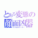 とある変態の顔面凶器（アクセロリーター）