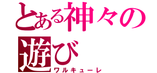 とある神々の遊び（ワルキューレ）