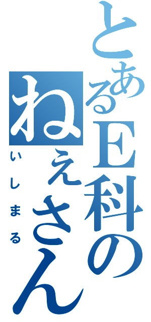 とあるＥ科のねぇさん（いしまる）