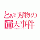 とある刃物の重大事件（おやつ買えなかったじゃねぇか）