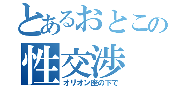 とあるおとこの性交渉（オリオン座の下で）