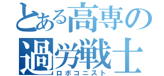 とある高専の過労戦士（ロボコニスト）