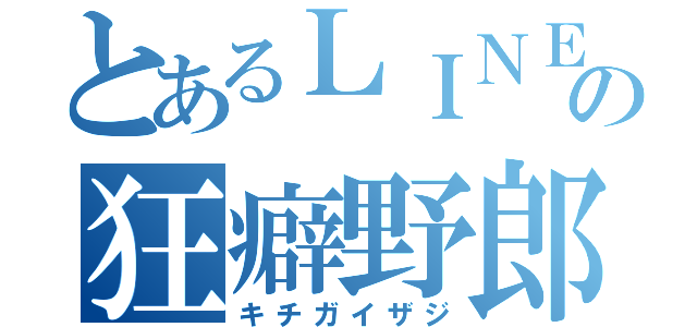 とあるＬＩＮＥの狂癖野郎（キチガイザジ）