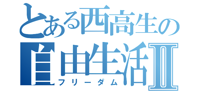 とある西高生の自由生活Ⅱ（フリーダム）