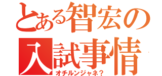 とある智宏の入試事情（オチルンジャネ？）