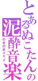 とあるぬこたんの泥酔音楽（のまのまイェイ）