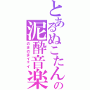 とあるぬこたんの泥酔音楽（のまのまイェイ）