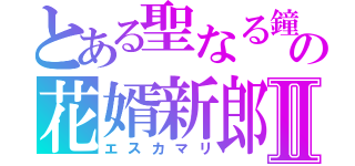 とある聖なる鐘の花婿新郎Ⅱ（エスカマリ）