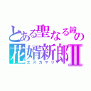 とある聖なる鐘の花婿新郎Ⅱ（エスカマリ）