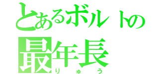 とあるボルトの最年長（りゅう）