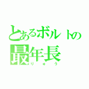 とあるボルトの最年長（りゅう）