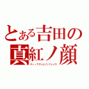 とある吉田の真紅ノ顔（ディープクリムゾンフェイス）