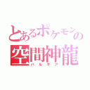 とあるポケモンの空間神龍（パルキア）