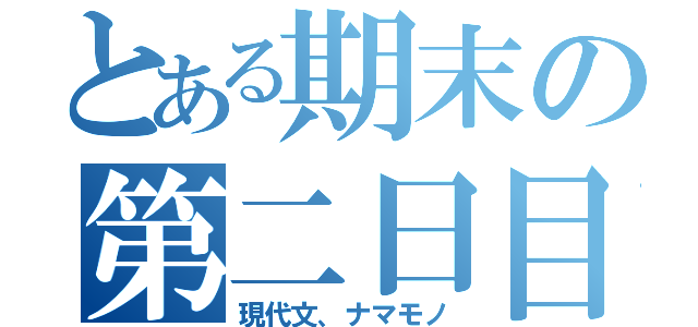 とある期末の第二日目（現代文、ナマモノ）