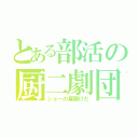 とある部活の厨二劇団（ショーの幕開けだ）