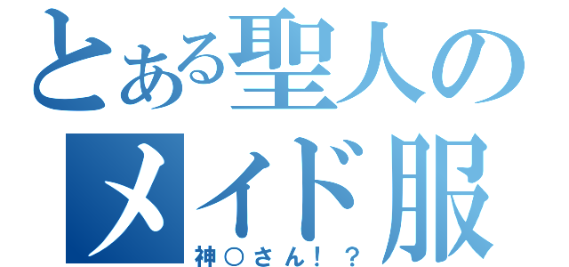 とある聖人のメイド服（神○さん！？）