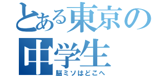 とある東京の中学生（脳ミソはどこへ）