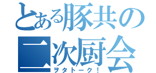 とある豚共の二次厨会（ヲタトーク！）