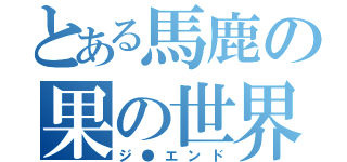 とある馬鹿の果の世界（ジ●エンド）