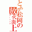 とある松岡の放火炎上（バーニング）