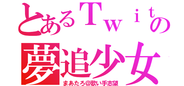 とあるＴｗｉｔｔｅｒの夢追少女（まあたろ＠歌い手志望）