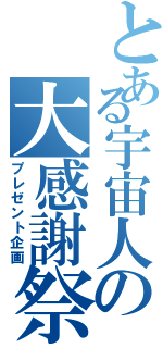 とある宇宙人の大感謝祭（プレゼント企画）