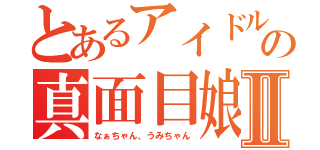 とあるアイドルの真面目娘Ⅱ（なぁちゃん、うみちゃん）