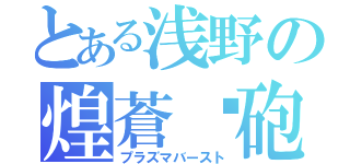 とある浅野の煌蒼熖砲（プラズマバースト）