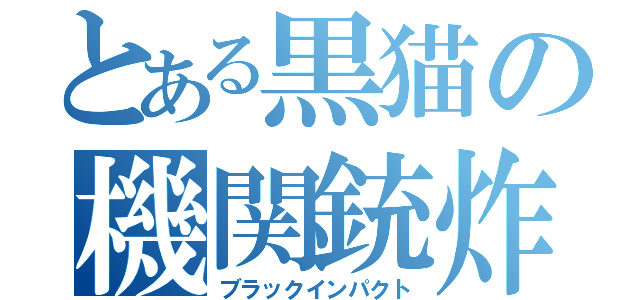 とある黒猫の機関銃炸裂（ブラックインパクト）
