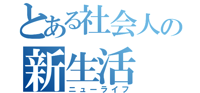 とある社会人の新生活（ニューライフ）