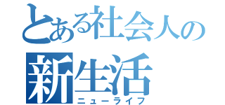 とある社会人の新生活（ニューライフ）