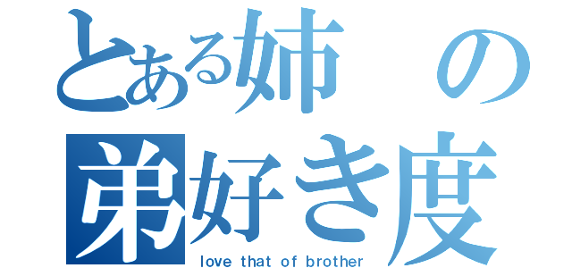 とある姉の弟好き度（ｌｏｖｅ ｔｈａｔ ｏｆ ｂｒｏｔｈｅｒ）