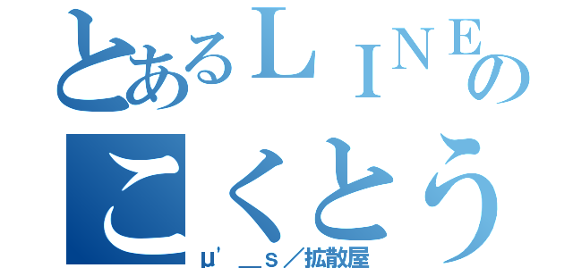 とあるＬＩＮＥのこくとう（μ'＿ｓ／拡散屋）