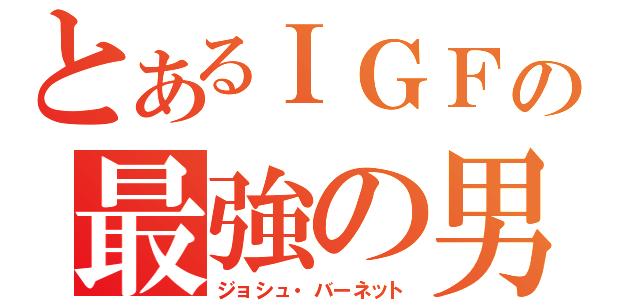 とあるＩＧＦの最強の男（ジョシュ・バーネット）