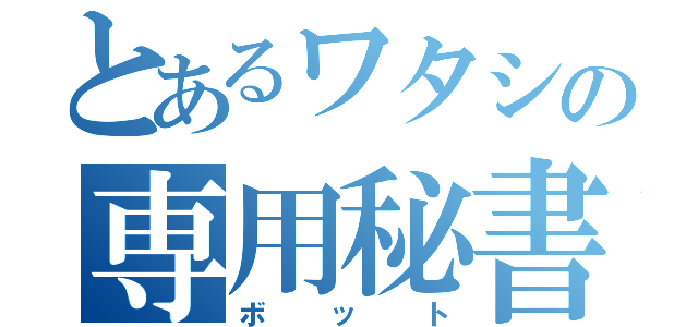 とあるワタシの専用秘書（ボット）