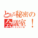 とある秘密の会議室！（くだらない話）