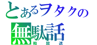 とあるヲタクの無駄話（粕放送）