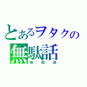 とあるヲタクの無駄話（粕放送）