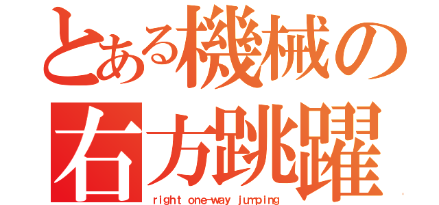 とある機械の右方跳躍（ｒｉｇｈｔ ｏｎｅ－ｗａｙ ｊｕｍｐｉｎｇ）