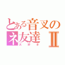 とある音叉のネ友達Ⅱ（大好き）