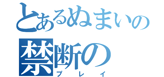 とあるぬまいの禁断の（プレイ）