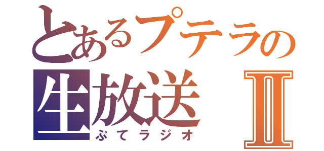 とあるプテラの生放送Ⅱ（ぷてラジオ）