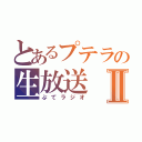 とあるプテラの生放送Ⅱ（ぷてラジオ）